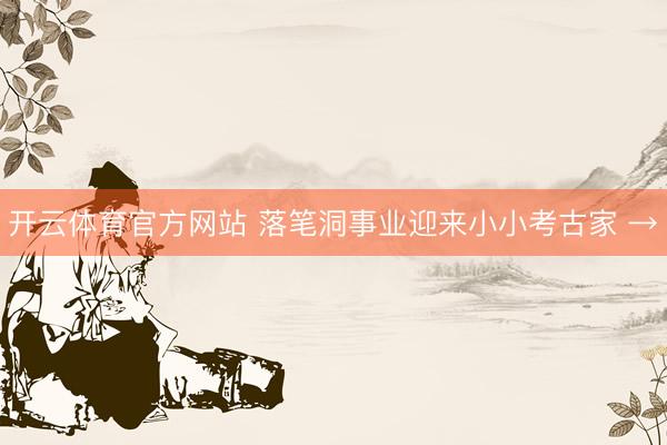 开云体育官方网站 落笔洞事业迎来小小考古家 →