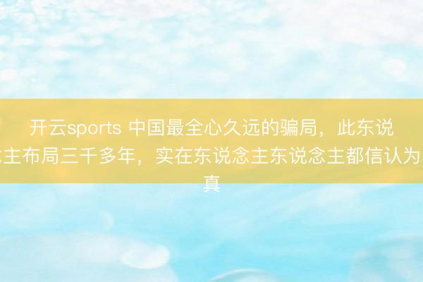 开云sports 中国最全心久远的骗局，此东说念主布局三千多年，实在东说念主东说念主都信认为真