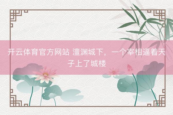 开云体育官方网站 澶渊城下，一个宰相逼着天子上了城楼