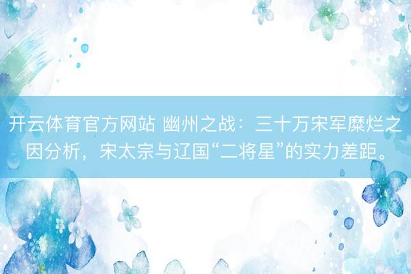 开云体育官方网站 幽州之战：三十万宋军糜烂之因分析，宋太宗与辽国“二将星”的实力差距。