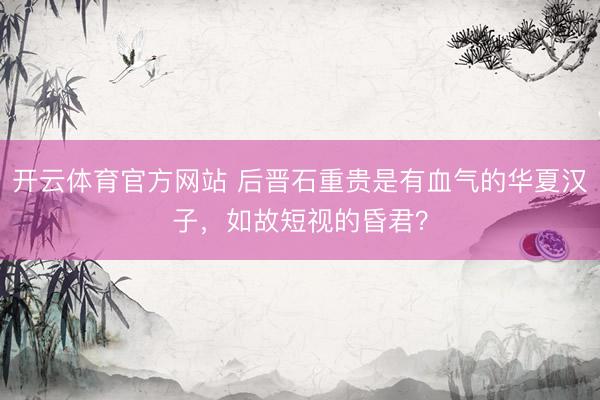 开云体育官方网站 后晋石重贵是有血气的华夏汉子，如故短视的昏君？