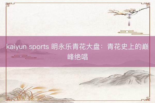 kaiyun sports 明永乐青花大盘：青花史上的巅峰绝唱