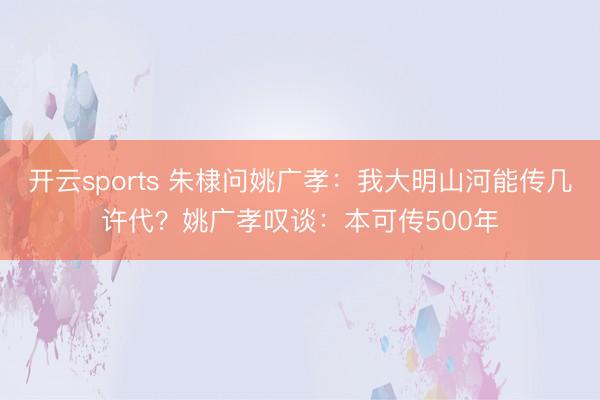开云sports 朱棣问姚广孝：我大明山河能传几许代？姚广孝叹谈：本可传500年