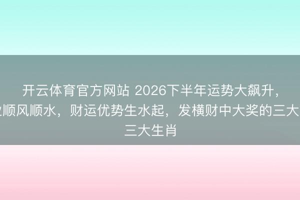 开云体育官方网站 2026下半年运势大飙升，职业顺风顺水，财运优势生水起，发横财中大奖的三大生肖