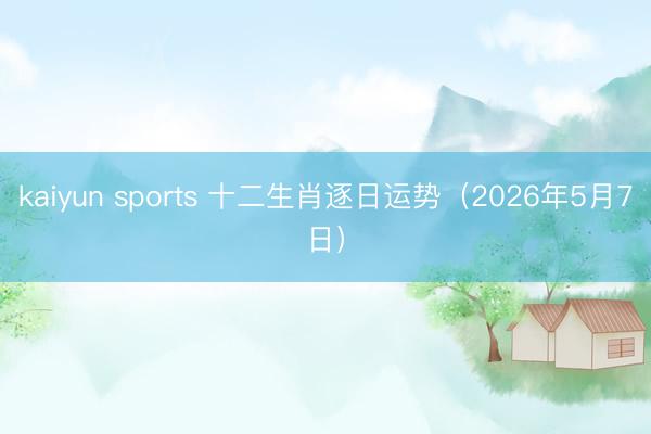 kaiyun sports 十二生肖逐日运势（2026年5月7日）