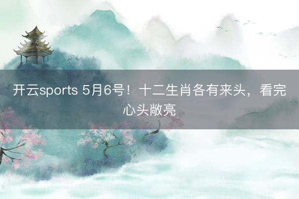 开云sports 5月6号！十二生肖各有来头，看完心头敞亮