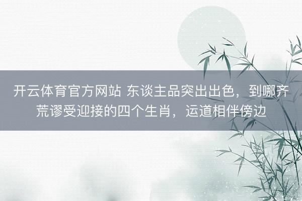 开云体育官方网站 东谈主品突出出色，到哪齐荒谬受迎接的四个生肖，运道相伴傍边