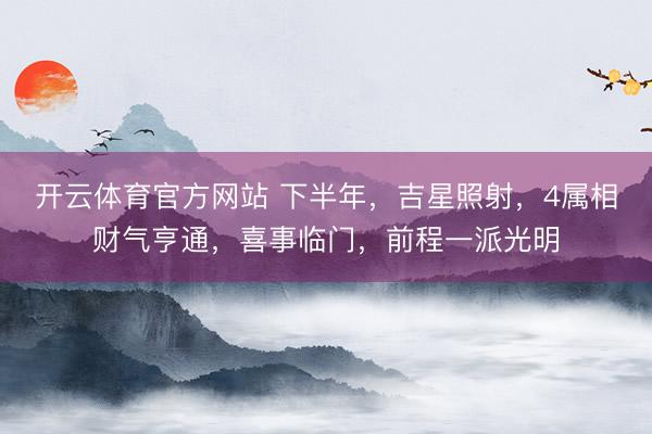 开云体育官方网站 下半年，吉星照射，4属相财气亨通，喜事临门，前程一派光明