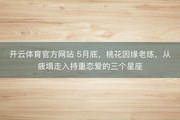 开云体育官方网站 5月底，桃花因缘老练，从疲塌走入持重恋爱的三个星座