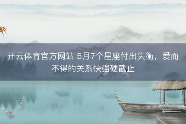 开云体育官方网站 5月7个星座付出失衡，爱而不得的关系快强硬截止