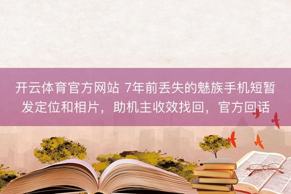 开云体育官方网站 7年前丢失的魅族手机短暂发定位和相片，助机主收效找回，官方回话