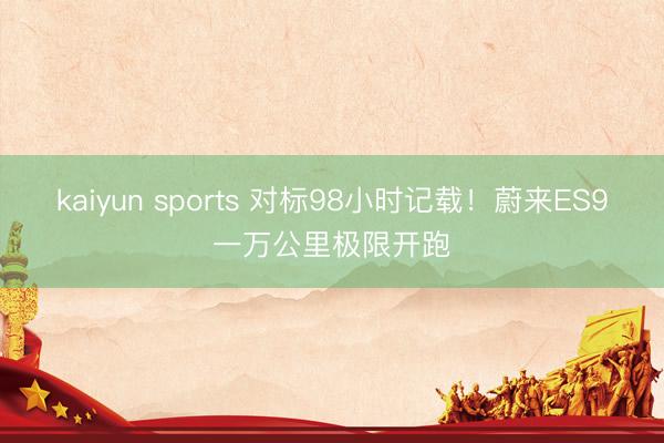 kaiyun sports 对标98小时记载！蔚来ES9一万公里极限开跑