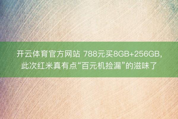 开云体育官方网站 788元买8GB+256GB，此次红米真有点“百元机捡漏”的滋味了