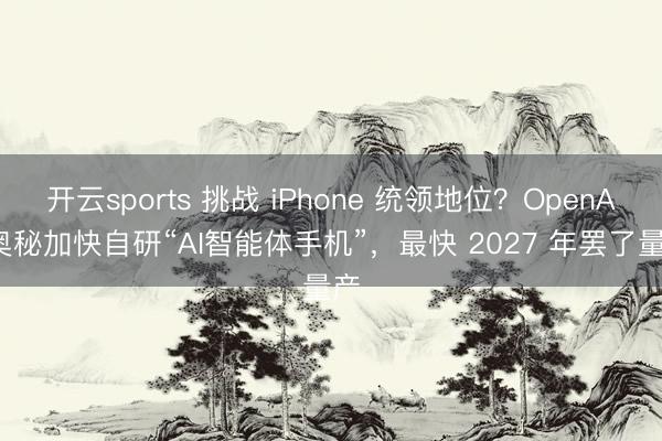 开云sports 挑战 iPhone 统领地位？OpenAI 奥秘加快自研“AI智能体手机”，最快 2027 年罢了量产