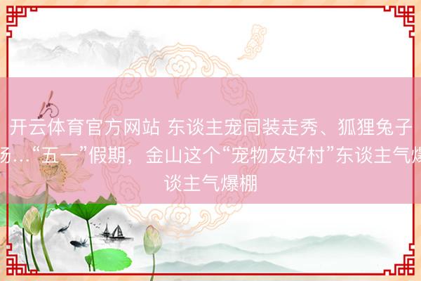 开云体育官方网站 东谈主宠同装走秀、狐狸兔子登场…“五一”假期，金山这个“宠物友好村”东谈主气爆棚