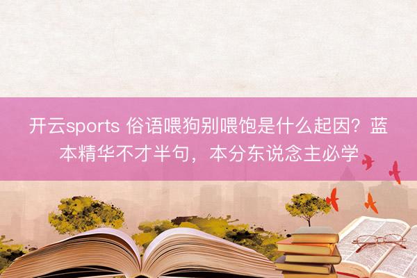 开云sports 俗语喂狗别喂饱是什么起因？蓝本精华不才半句，本分东说念主必学
