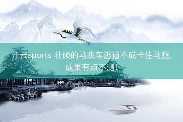 开云sports 壮硕的马跳车逃遁不成卡住马腿，成果有点不测！