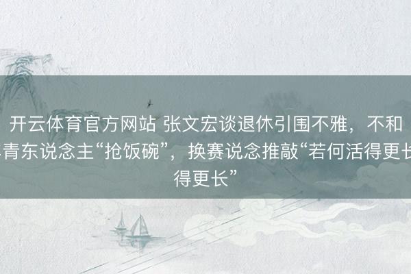 开云体育官方网站 张文宏谈退休引围不雅，不和年青东说念主“抢饭碗”，换赛说念推敲“若何活得更长”