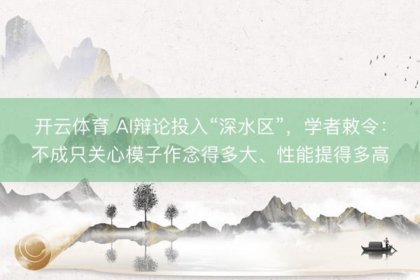 开云体育 AI辩论投入“深水区”，学者敕令：不成只关心模子作念得多大、性能提得多高