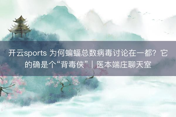 开云sports 为何蝙蝠总数病毒讨论在一都？它的确是个“背毒侠”｜医本端庄聊天室