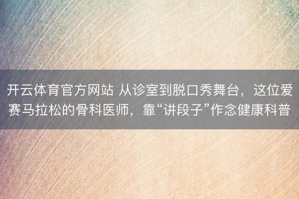 开云体育官方网站 从诊室到脱口秀舞台，这位爱赛马拉松的骨科医师，靠“讲段子”作念健康科普