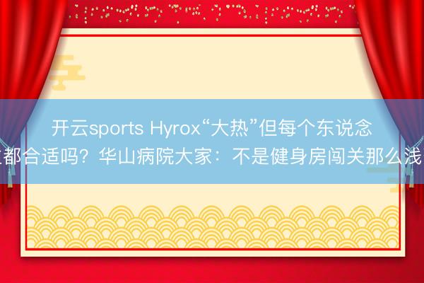 开云sports Hyrox“大热”但每个东说念主都合适吗？华山病院大家：不是健身房闯关那么浅薄