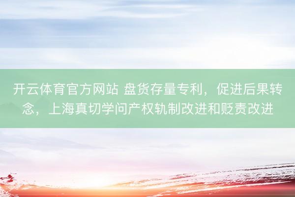 开云体育官方网站 盘货存量专利，促进后果转念，上海真切学问产权轨制改进和贬责改进