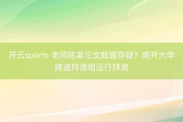 开云sports 老师陈某论文数据存疑？南开大学缔造拜谒组运行拜谒