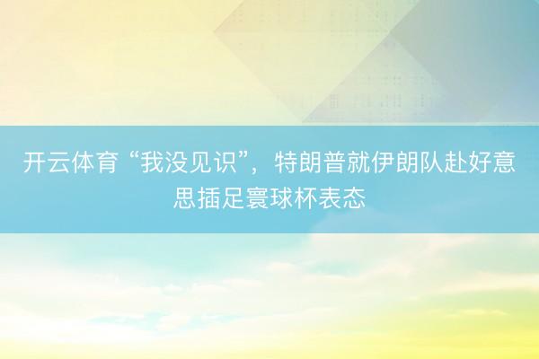 开云体育 “我没见识”，特朗普就伊朗队赴好意思插足寰球杯表态