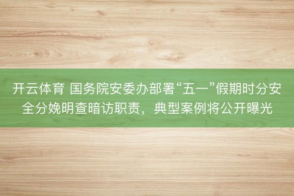 开云体育 国务院安委办部署“五一”假期时分安全分娩明查暗访职责，典型案例将公开曝光
