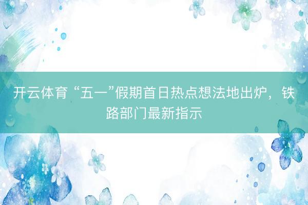 开云体育 “五一”假期首日热点想法地出炉，铁路部门最新指示