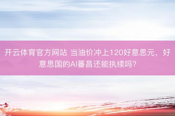 开云体育官方网站 当油价冲上120好意思元，好意思国的AI蕃昌还能执续吗？