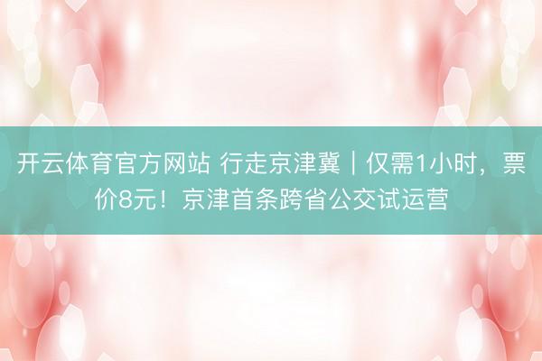 开云体育官方网站 行走京津冀｜仅需1小时，票价8元！京津首条跨省公交试运营