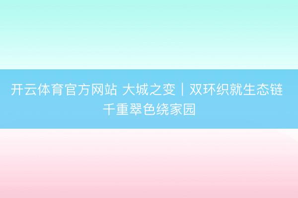 开云体育官方网站 大城之变｜双环织就生态链 千重翠色绕家园