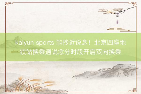 kaiyun sports 能抄近说念！北京四座地铁站换乘通说念分时段开启双向换乘