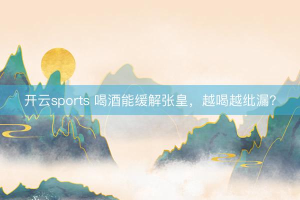 开云sports 喝酒能缓解张皇，越喝越纰漏？